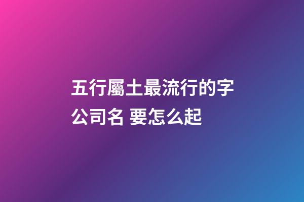 五行屬土最流行的字公司名 要怎么起-第1張-公司起名-玄機派